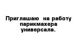 Приглашаю  на работу парикмахера универсала.